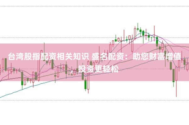 台湾股指配资相关知识 盛名配资:助您财富增值,投资更轻松