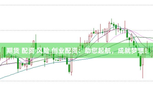 期货 配资 风险 创业配资：助您起航，成就梦想！