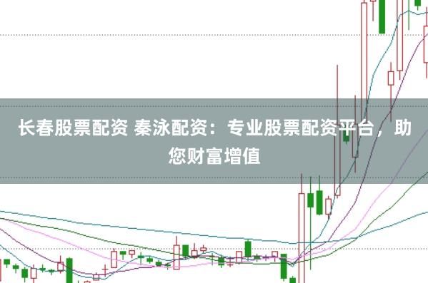 长春股票配资 秦泳配资：专业股票配资平台，助您财富增值