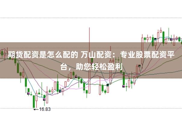 期货配资是怎么配的 万山配资：专业股票配资平台，助您轻松盈利