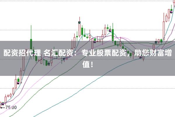 配资招代理 名汇配资：专业股票配资，助您财富增值！