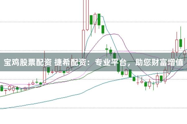 宝鸡股票配资 捷希配资：专业平台，助您财富增值