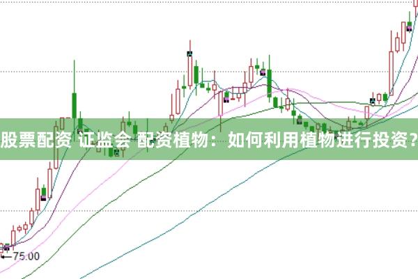 股票配资 证监会 配资植物:如何利用植物进行投资?