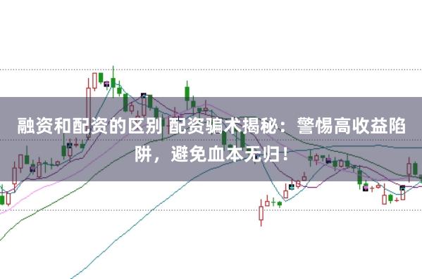融资和配资的区别 配资骗术揭秘：警惕高收益陷阱，避免血本无归！