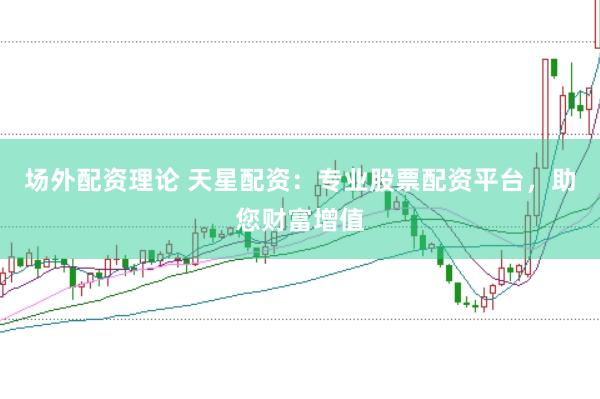 场外配资理论 天星配资:专业股票配资平台,助您财富增值
