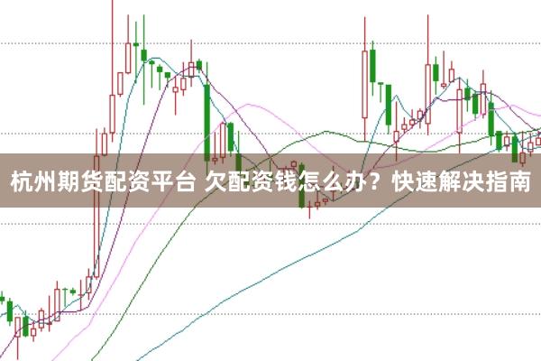 杭州期货配资平台 欠配资钱怎么办？快速解决指南