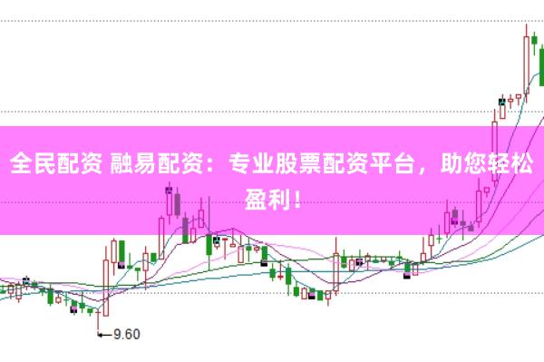 全民配资 融易配资：专业股票配资平台，助您轻松盈利！