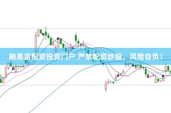 融易富配资投资门户 严禁配资炒股,风险自负!