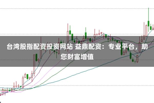 台湾股指配资投资网站 益鼎配资:专业平台,助您财富增值