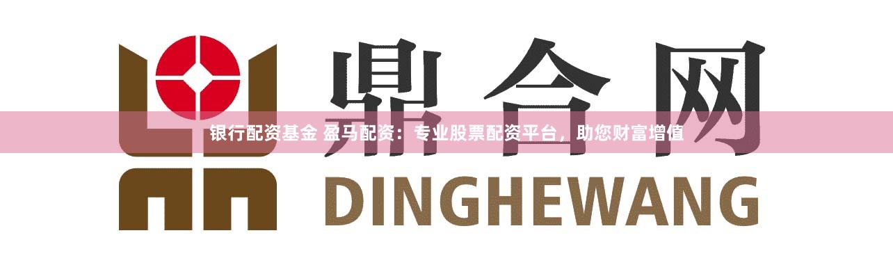 银行配资基金 盈马配资:专业股票配资平台,助您财富增值