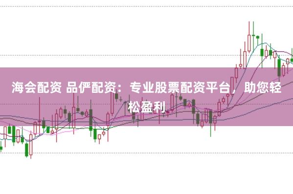 海会配资 品俨配资:专业股票配资平台,助您轻松盈利