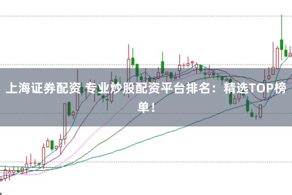 上海证券配资 专业炒股配资平台排名:精选TOP榜单!