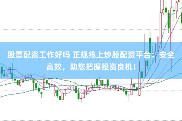 股票配资工作好吗 正规线上炒股配资平台:安全高效,助您把握投资良机!