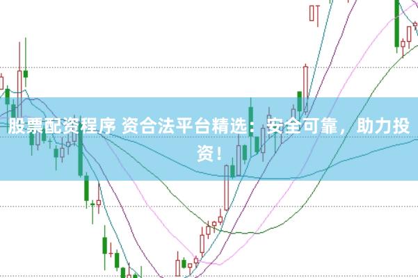 股票配资程序 资合法平台精选：安全可靠，助力投资！