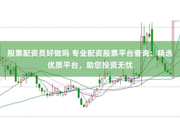 股票配资员好做吗 专业配资股票平台查询:精选优质平台,助您投资无忧