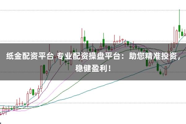 纸金配资平台 专业配资操盘平台：助您精准投资，稳健盈利！