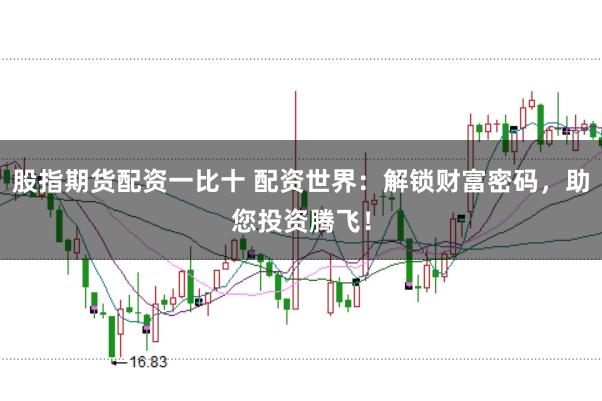 股指期货配资一比十 配资世界:解锁财富密码,助您投资腾飞!