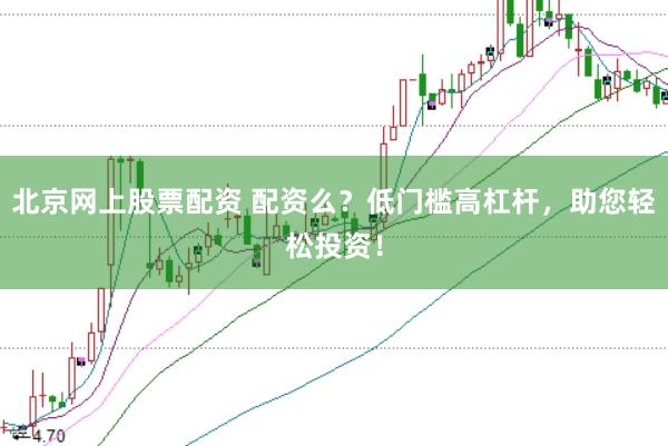 北京网上股票配资 配资么?低门槛高杠杆,助您轻松投资!