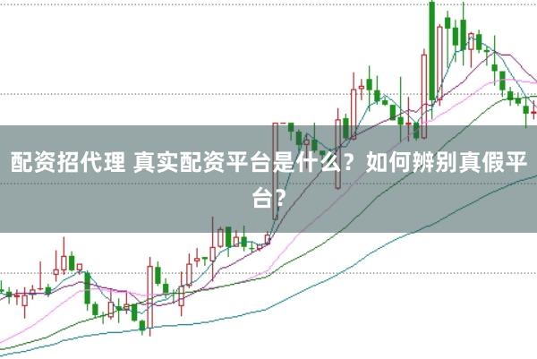 配资招代理 真实配资平台是什么？如何辨别真假平台？