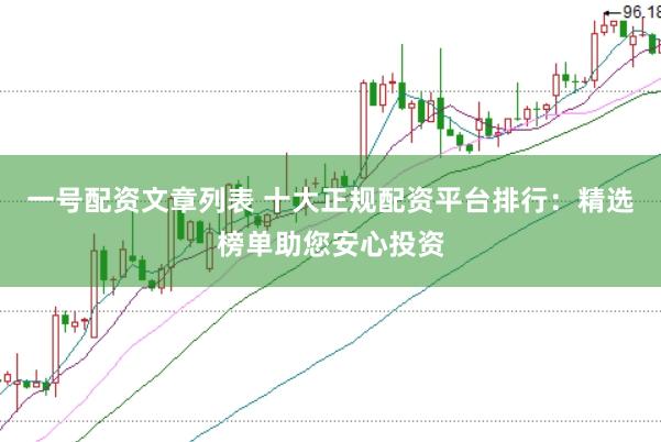 一号配资文章列表 十大正规配资平台排行：精选榜单助您安心投资