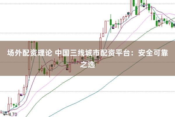 场外配资理论 中国三线城市配资平台:安全可靠之选