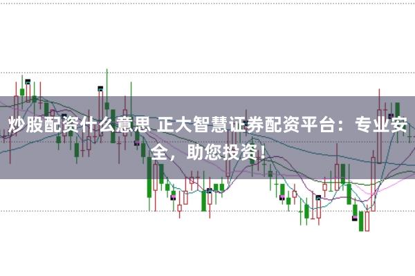 炒股配资什么意思 正大智慧证券配资平台：专业安全，助您投资！