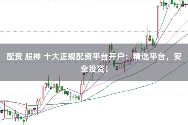 配资 股神 十大正规配资平台开户：精选平台，安全投资！