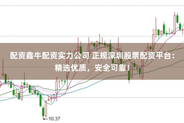 配资鑫牛配资实力公司 正规深圳股票配资平台：精选优质，安全可靠！