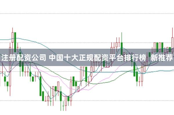 注册配资公司 中国十大正规配资平台排行榜  新推荐