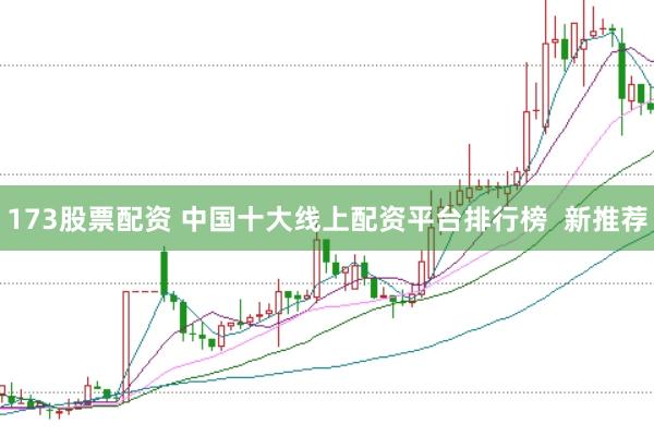 173股票配资 中国十大线上配资平台排行榜  新推荐