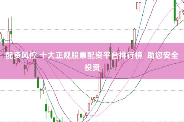 配资风控 十大正规股票配资平台排行榜 助您安全投资