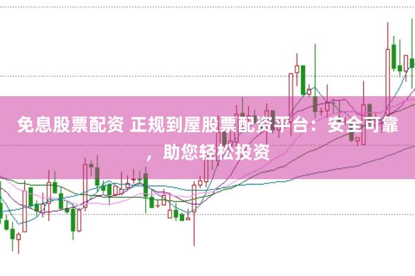 免息股票配资 正规到屋股票配资平台：安全可靠，助您轻松投资