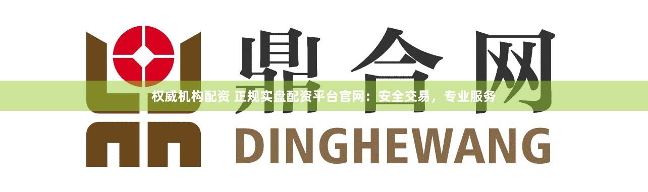 权威机构配资 正规实盘配资平台官网：安全交易，专业服务