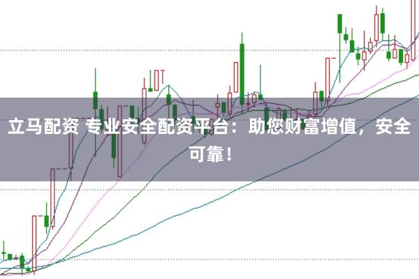 立马配资 专业安全配资平台：助您财富增值，安全可靠！