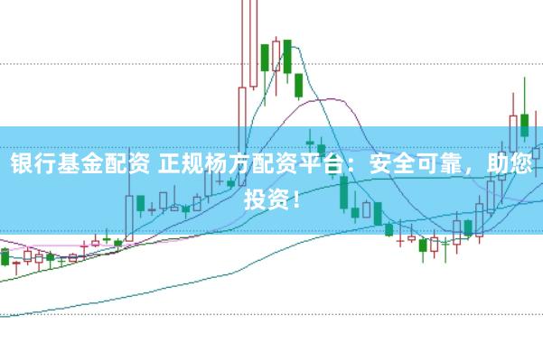 银行基金配资 正规杨方配资平台:安全可靠,助您投资!
