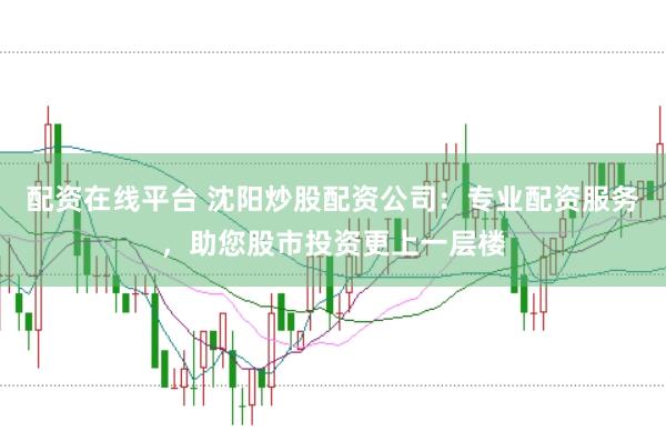 配资在线平台 沈阳炒股配资公司：专业配资服务，助您股市投资更上一层楼