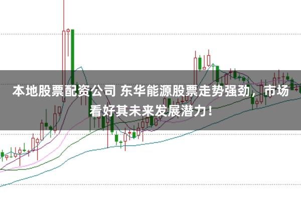 本地股票配资公司 东华能源股票走势强劲，市场看好其未来发展潜力！