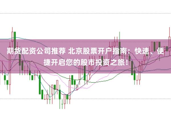 期货配资公司推荐 北京股票开户指南：快速、便捷开启您的股市投资之旅！