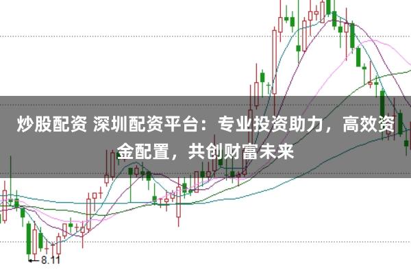 炒股配资 深圳配资平台：专业投资助力，高效资金配置，共创财富未来