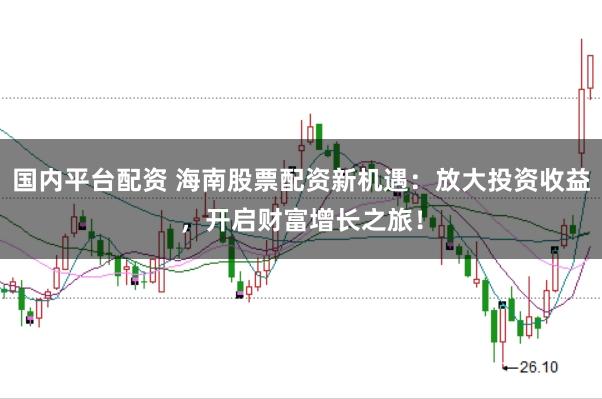 国内平台配资 海南股票配资新机遇：放大投资收益，开启财富增长之旅！