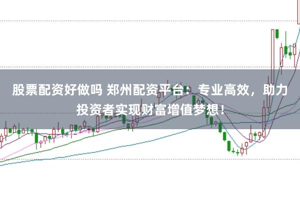 股票配资好做吗 郑州配资平台:专业高效,助力投资者实现财富增值梦想!