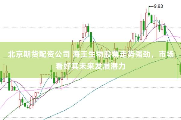 北京期货配资公司 海王生物股票走势强劲，市场看好其未来发展潜力