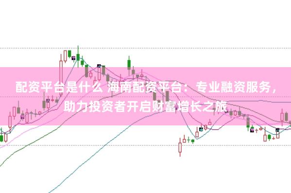 配资平台是什么 海南配资平台：专业融资服务，助力投资者开启财富增长之旅