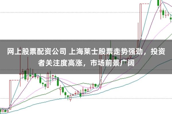 网上股票配资公司 上海莱士股票走势强劲,投资者关注度高涨,市场前景广阔