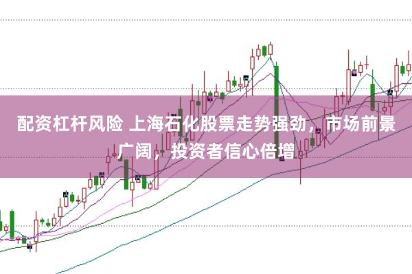 配资杠杆风险 上海石化股票走势强劲，市场前景广阔，投资者信心倍增