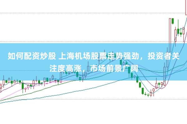 如何配资炒股 上海机场股票走势强劲，投资者关注度高涨，市场前景广阔