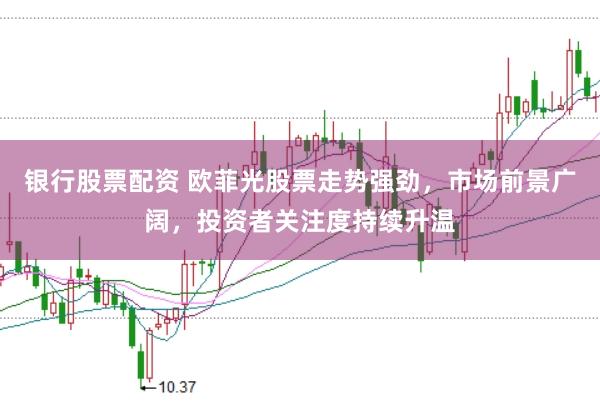 银行股票配资 欧菲光股票走势强劲，市场前景广阔，投资者关注度持续升温