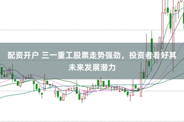 配资开户 三一重工股票走势强劲，投资者看好其未来发展潜力