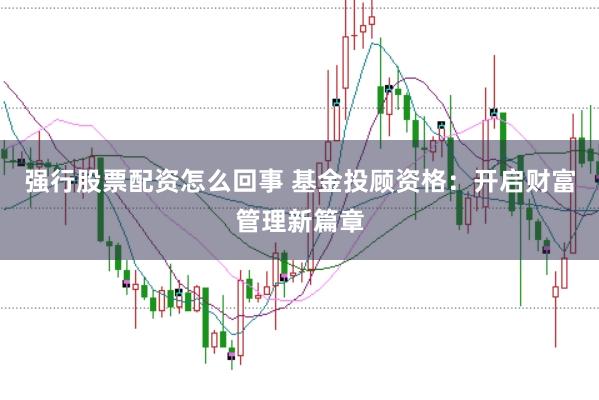 强行股票配资怎么回事 基金投顾资格：开启财富管理新篇章