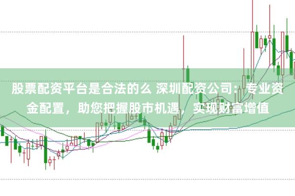股票配资平台是合法的么 深圳配资公司：专业资金配置，助您把握股市机遇，实现财富增值